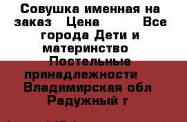 Совушка именная на заказ › Цена ­ 600 - Все города Дети и материнство » Постельные принадлежности   . Владимирская обл.,Радужный г.